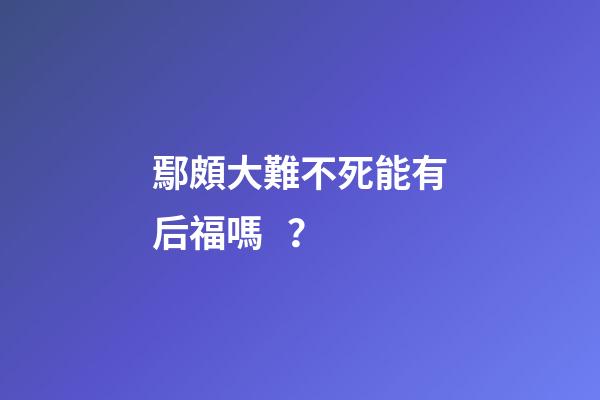 鄢頗大難不死能有后福嗎？